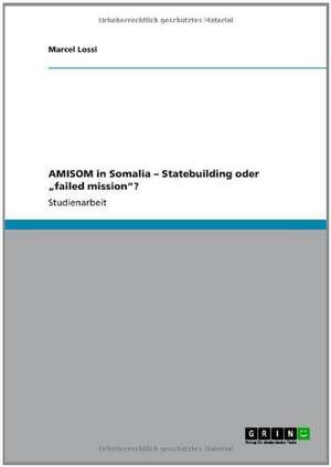 AMISOM in Somalia - Statebuilding oder "failed mission"? de Marcel Lossi