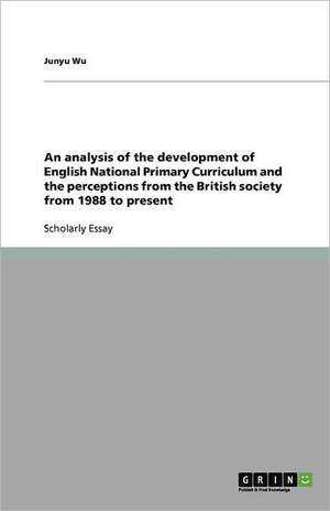 An analysis of the development of English National Primary Curriculum and the perceptions from the British society from 1988 to present de Junyu Wu