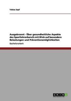 Ausgebrannt - Über gesundheitliche Aspekte des Sportlehrerberufs mit Blick auf besondere Belastungen und Präventionsmöglichkeiten de Tobias Zapf