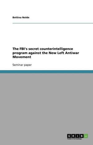 The FBI's secret counterintelligence program against the New Left Antiwar Movement de Bettina Nolde