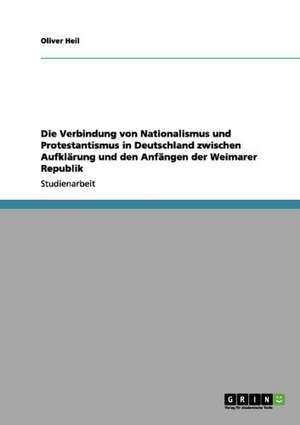 Die Verbindung von Nationalismus und Protestantismus in Deutschland zwischen Aufklärung und den Anfängen der Weimarer Republik de Oliver Heil