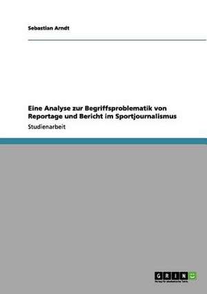 Eine Analyse zur Begriffsproblematik von Reportage und Bericht im Sportjournalismus de Sebastian Arndt