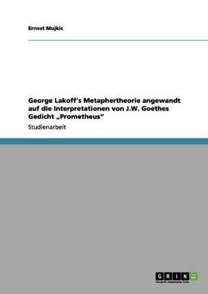 George Lakoff's Metaphertheorie angewandt auf die Interpretationen von J.W. Goethes Gedicht "Prometheus" de Ernest Mujkic