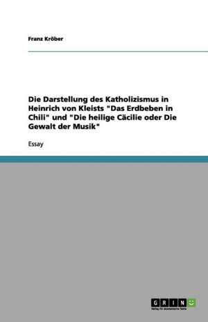 Die Darstellung des Katholizismus in Heinrich von Kleists "Das Erdbeben in Chili" und "Die heilige Cäcilie oder Die Gewalt der Musik" de Franz Kröber