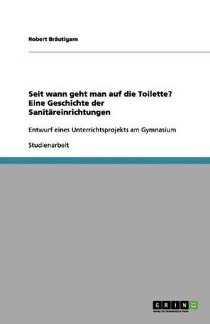 Seit wann geht man auf die Toilette? Eine Geschichte der Sanitäreinrichtungen de Robert Bräutigam