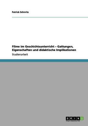 Filme im Geschichtsunterricht - Gattungen, Eigenschaften und didaktische Implikationen de Patrick Schmitz