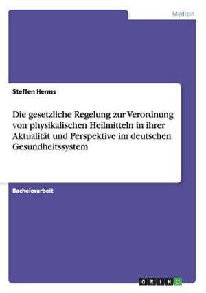 Die gesetzliche Regelung zur Verordnung von physikalischen Heilmitteln in ihrer Aktualität und Perspektive im deutschen Gesundheitssystem de Steffen Herms