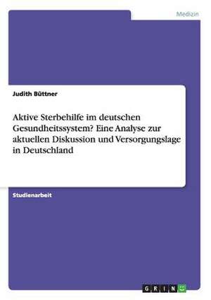 Aktive Sterbehilfe im deutschen Gesundheitssystem? Eine Analyse zur aktuellen Diskussion und Versorgungslage in Deutschland de Judith Büttner