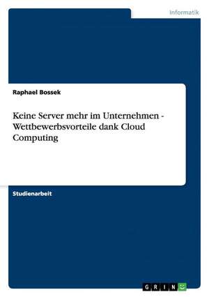 Keine Server mehr im Unternehmen - Wettbewerbsvorteile dank Cloud Computing de Raphael Bossek