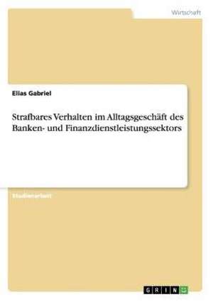 Strafbares Verhalten im Alltagsgeschäft des Banken- und Finanzdienstleistungssektors de Elias Gabriel