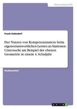 Der Nutzen von Kompetenzrastern beim eigenverantwortlichen Lernen an Stationen: Untersucht am Beispiel der ebenen Geometrie in einem 4. Schuljahr de Frank Huhndorf