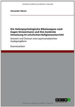 Die tiefenpsychologische Bibelexegese nach Eugen Drewermann und ihre konkrete Umsetzung im schulischen Religionsunterricht de Alexander Häuser