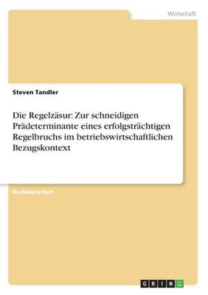 Die Regelzäsur: Zur schneidigen Prädeterminante eines erfolgsträchtigen Regelbruchs im betriebswirtschaftlichen Bezugskontext de Steven Tandler