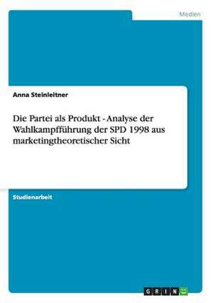 Die Partei als Produkt - Analyse der Wahlkampfführung der SPD 1998 aus marketingtheoretischer Sicht de Anna Steinleitner