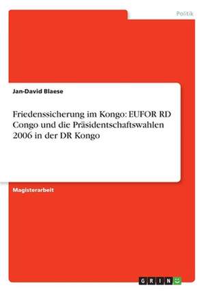 Friedenssicherung im Kongo: EUFOR RD Congo und die Präsidentschaftswahlen 2006 in der DR Kongo de Jan-David Blaese