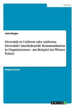 Diversität in Uniform oder uniforme Diversität? Interkulturelle Kommunikation in Organisationen - am Beispiel der Wiener Polizei de Julia Riegler