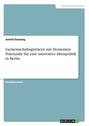 Gemeinschaftsgärtnern mit Dementen: Potenziale für eine innovative Altenpolitik in Berlin de Astrid Zwanzig