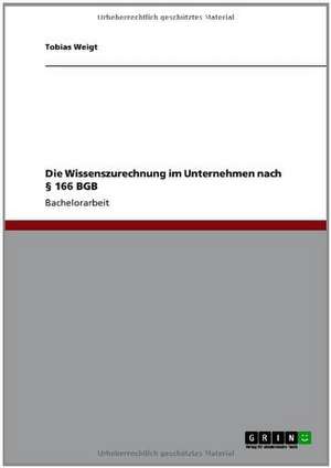 Die Wissenszurechnung im Unternehmen nach § 166 BGB de Tobias Weigt