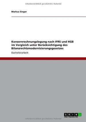 Konzernrechnungslegung nach IFRS und HGB im Vergleich unter Berücksichtigung des Bilanzrechtsmodernisierungsgesetzes de Markus Singer