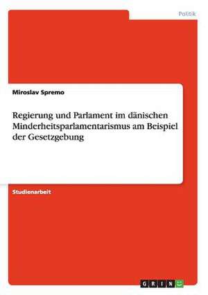 Regierung und Parlament im dänischen Minderheitsparlamentarismus am Beispiel der Gesetzgebung de Miroslav Spremo