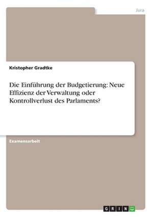 Die Einführung der Budgetierung: Neue Effizienz der Verwaltung oder Kontrollverlust des Parlaments? de Kristopher Gradtke