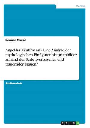 Angelika Kauffmann - Eine Analyse der mythologischen Einfigurenhistorienbilder anhand der Serie "verlassener und trauernder Frauen" de Norman Conrad