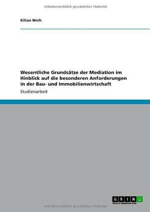 Wesentliche Grundsätze der Mediation im Hinblick auf die besonderen Anforderungen in der Bau- und Immobilienwirtschaft de Kilian Weih