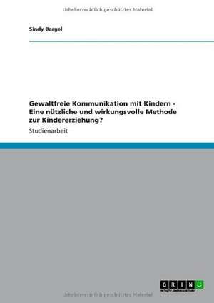 Gewaltfreie Kommunikation mit Kindern. Eine nützliche und wirkungsvolle Methode zur Kindererziehung? de Sindy Bargel