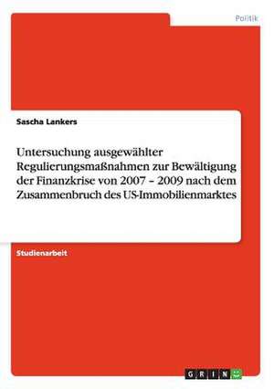 Untersuchung ausgewählter Regulierungsmaßnahmen zur Bewältigung der Finanzkrise von 2007 - 2009 nach dem Zusammenbruch des US-Immobilienmarktes de Sascha Lankers