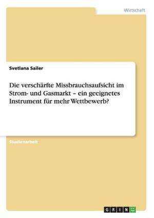 Die verschärfte Missbrauchsaufsicht im Strom- und Gasmarkt - ein geeignetes Instrument für mehr Wettbewerb? de Svetlana Sailer