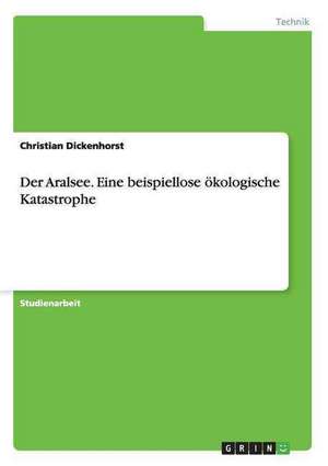 Der Aralsee. Eine beispiellose ökologische Katastrophe de Christian Dickenhorst