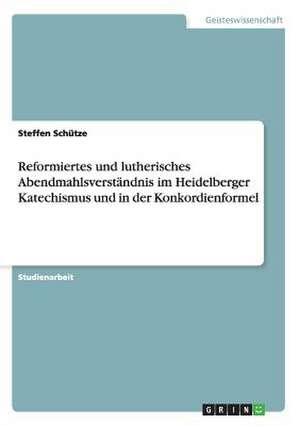 Reformiertes und lutherisches Abendmahlsverständnis im Heidelberger Katechismus und in der Konkordienformel de Steffen Schütze