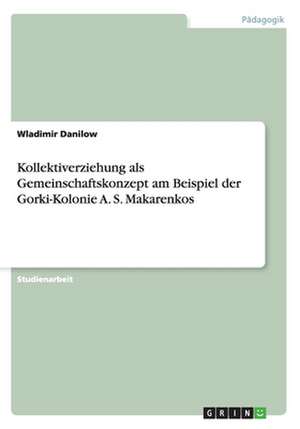 Kollektiverziehung als Gemeinschaftskonzept am Beispiel der Gorki-Kolonie A. S. Makarenkos de Wladimir Danilow