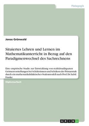 Situiertes Lehren und Lernen im Mathematikunterricht in Bezug auf den Paradigmenwechsel des Sachrechnens de Jonas Grünwald