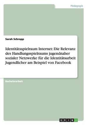 Identitätsspielraum Internet: Die Relevanz des Handlungsspielraums jugendnaher sozialer Netzwerke für die Identitätsarbeit Jugendlicher am Beispiel von Facebook de Sarah Schropp