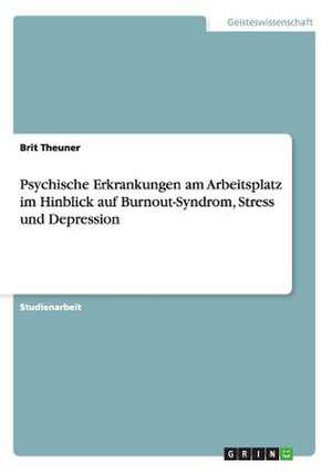 Psychische Erkrankungen am Arbeitsplatz im Hinblick auf Burnout-Syndrom, Stress und Depression de Brit Theuner