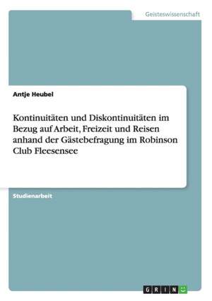 Kontinuitäten und Diskontinuitäten im Bezug auf Arbeit, Freizeit und Reisen anhand der Gästebefragung im Robinson Club Fleesensee de Antje Heubel