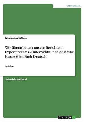 Wir überarbeiten unsere Berichte in Expertenteams - Unterrichtseinheit für eine Klasse 6 im Fach Deutsch de Alexandra Köhler