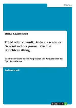 Trend oder Zukunft: Daten als zentraler Gegenstand der journalistischen Berichterstattung. de Blasius Kawalkowski