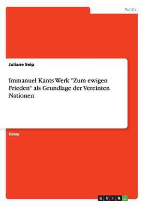 Immanuel Kants Werk "Zum ewigen Frieden" als Grundlage der Vereinten Nationen de Juliane Seip