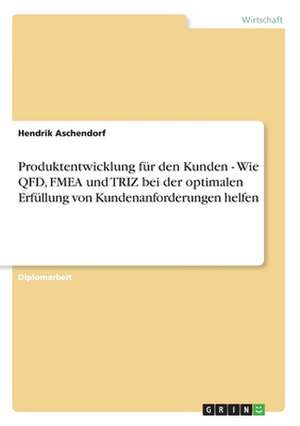 Produktentwicklung für den Kunden - Wie QFD, FMEA und TRIZ bei der optimalen Erfüllung von Kundenanforderungen helfen de Hendrik Aschendorf