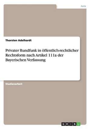 Privater Rundfunk in öffentlich-rechtlicher Rechtsform nach Artikel 111a der Bayerischen Verfassung de Thorsten Adelhardt