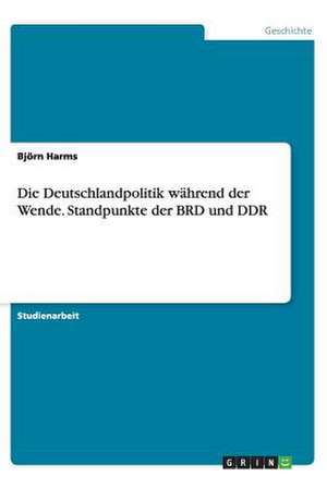 Die Deutschlandpolitik während der Wende. Standpunkte der BRD und DDR de Björn Harms