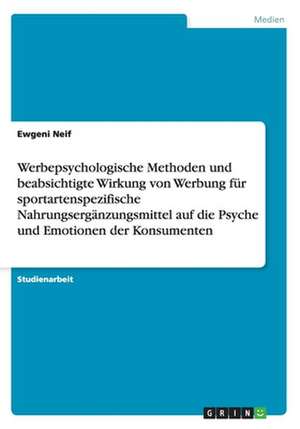 Werbepsychologische Methoden und beabsichtigte Wirkung von Werbung für sportartenspezifische Nahrungsergänzungsmittel auf die Psyche und Emotionen der Konsumenten de Ewgeni Neif