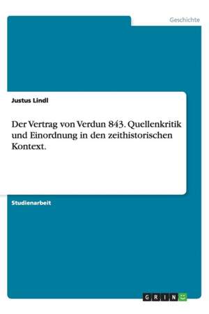 Der Vertrag von Verdun 843. Quellenkritik und Einordnung in den zeithistorischen Kontext. de Justus Lindl