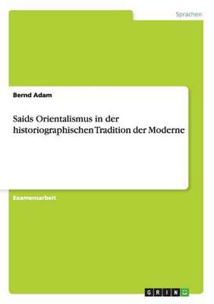 Saids Orientalismus in der historiographischen Tradition der Moderne de Bernd Adam