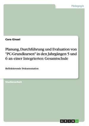 Planung, Durchführung und Evaluation von "PC-Grundkursen" in den Jahrgängen 5 und 6 an einer Integrierten Gesamtschule de Cora Ginzel