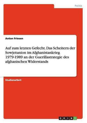 Auf zum letzten Gefecht. Das Scheitern der Sowjetunion im Afghanistankrieg 1979-1989 an der Guerillastrategie des afghanischen Widerstands de Anton Friesen