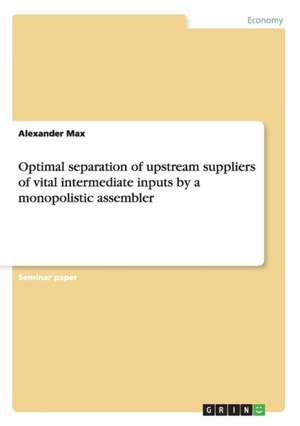 Optimal Separation of Upstream Suppliers of Vital Intermediate Inputs by a Monopolistic Assembler de Max, Alexander