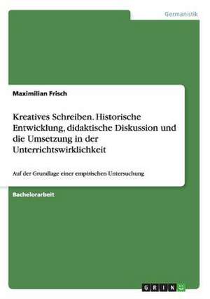 Kreatives Schreiben. Historische Entwicklung, didaktische Diskussion und die Umsetzung in der Unterrichtswirklichkeit de Maximilian Frisch